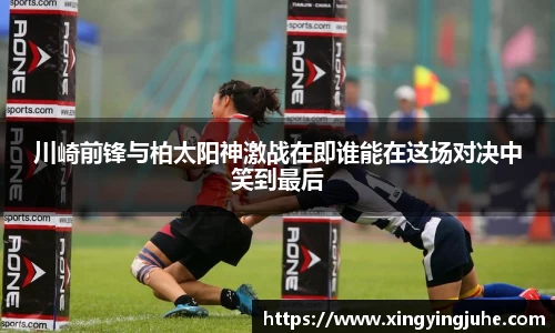 川崎前锋与柏太阳神激战在即谁能在这场对决中笑到最后