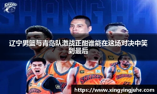 辽宁男篮与青岛队激战正酣谁能在这场对决中笑到最后
