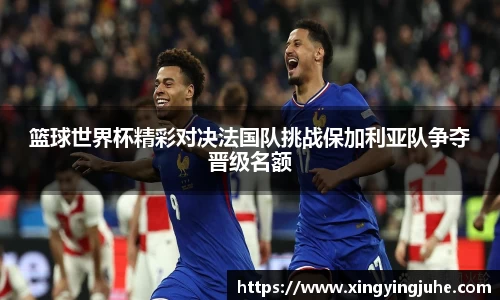 篮球世界杯精彩对决法国队挑战保加利亚队争夺晋级名额